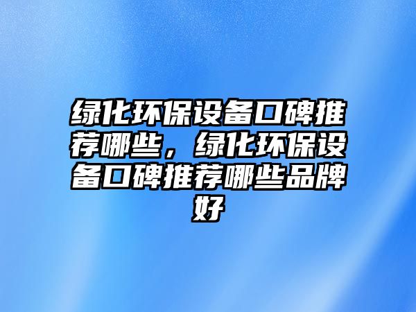 綠化環(huán)保設(shè)備口碑推薦哪些，綠化環(huán)保設(shè)備口碑推薦哪些品牌好