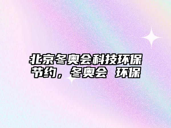 北京冬奧會(huì)科技環(huán)保節(jié)約，冬奧會(huì) 環(huán)保