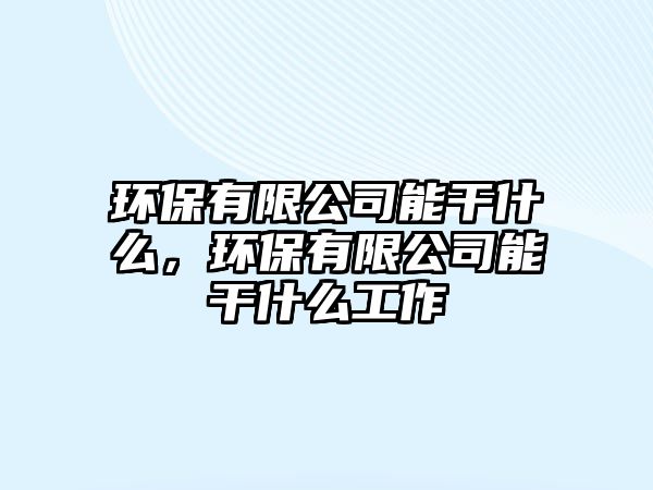 環(huán)保有限公司能干什么，環(huán)保有限公司能干什么工作