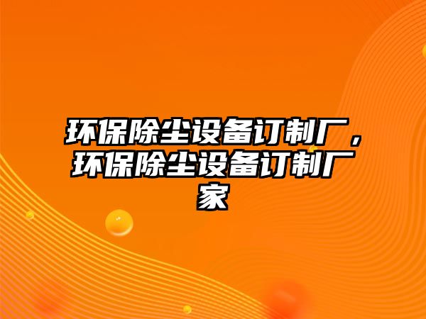 環(huán)保除塵設(shè)備訂制廠(chǎng)，環(huán)保除塵設(shè)備訂制廠(chǎng)家