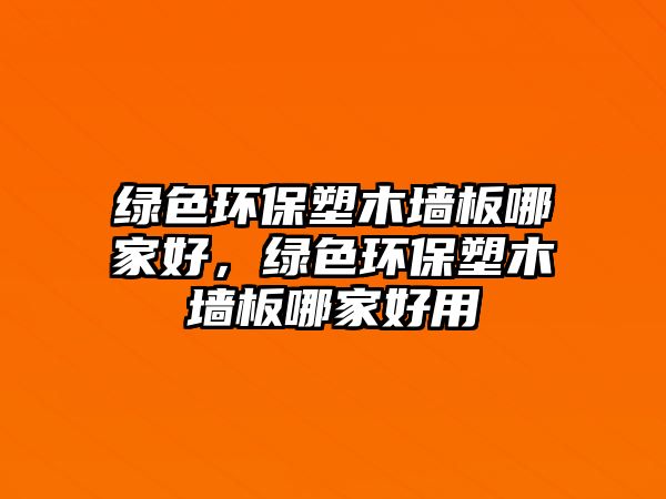 綠色環(huán)保塑木墻板哪家好，綠色環(huán)保塑木墻板哪家好用