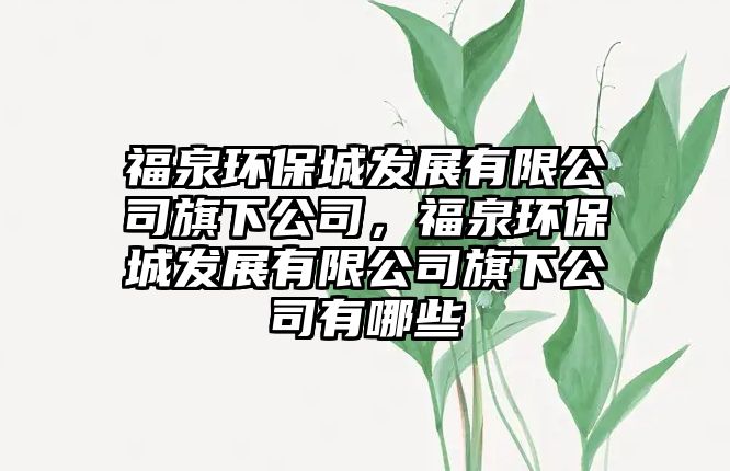 福泉環(huán)保城發(fā)展有限公司旗下公司，福泉環(huán)保城發(fā)展有限公司旗下公司有哪些