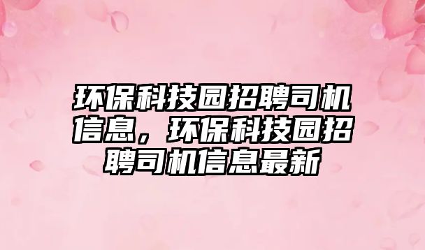 環(huán)?？萍紙@招聘司機(jī)信息，環(huán)保科技園招聘司機(jī)信息最新