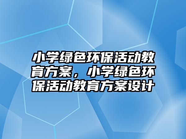 小學(xué)綠色環(huán)?；顒咏逃桨福W(xué)綠色環(huán)?；顒咏逃桨冈O(shè)計