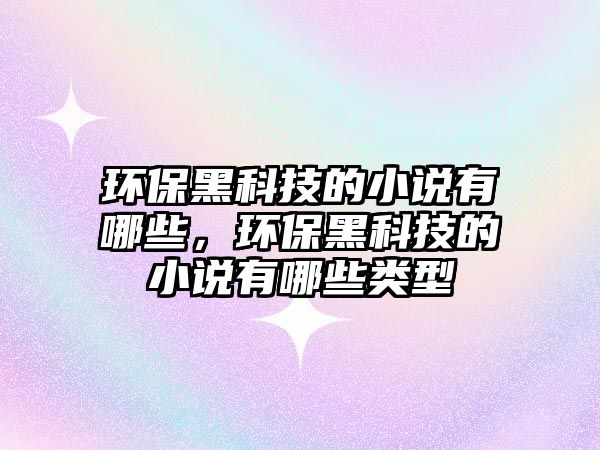 環(huán)保黑科技的小說有哪些，環(huán)保黑科技的小說有哪些類型
