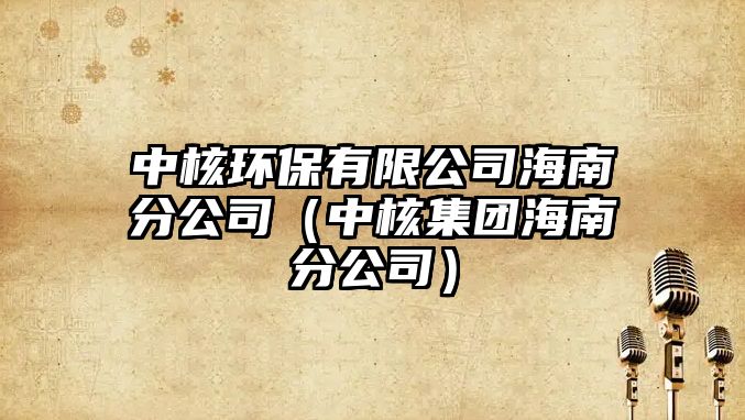 中核環(huán)保有限公司海南分公司（中核集團(tuán)海南分公司）