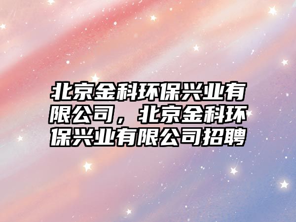北京金科環(huán)保興業(yè)有限公司，北京金科環(huán)保興業(yè)有限公司招聘