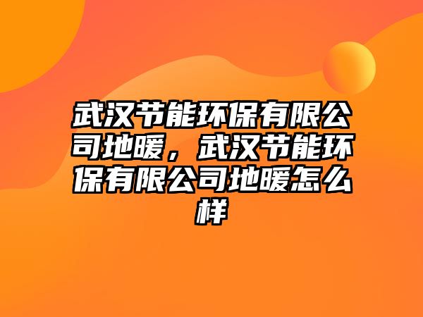 武漢節(jié)能環(huán)保有限公司地暖，武漢節(jié)能環(huán)保有限公司地暖怎么樣
