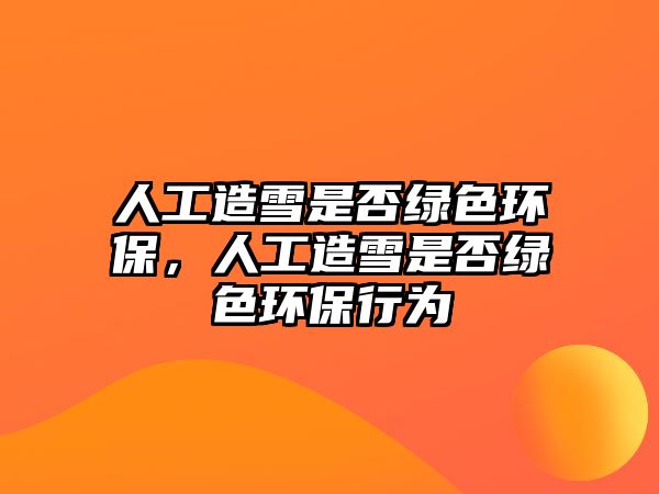 人工造雪是否綠色環(huán)保，人工造雪是否綠色環(huán)保行為