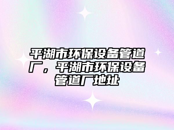 平湖市環(huán)保設備管道廠，平湖市環(huán)保設備管道廠地址