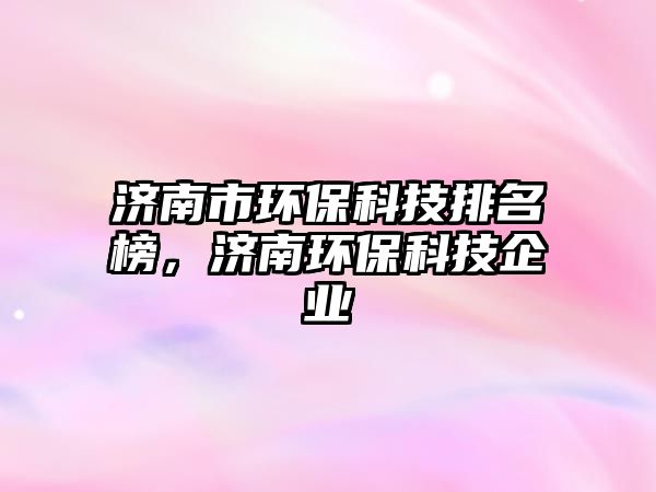 濟南市環(huán)保科技排名榜，濟南環(huán)?？萍计髽I(yè)
