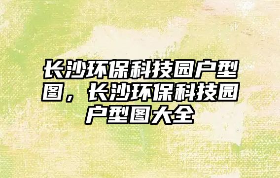 長(zhǎng)沙環(huán)?？萍紙@戶型圖，長(zhǎng)沙環(huán)保科技園戶型圖大全