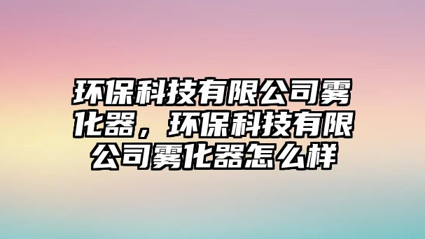 環(huán)?？萍加邢薰眷F化器，環(huán)?？萍加邢薰眷F化器怎么樣