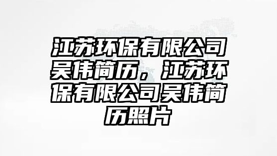 江蘇環(huán)保有限公司吳偉簡歷，江蘇環(huán)保有限公司吳偉簡歷照片