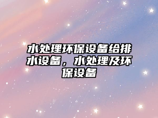 水處理環(huán)保設(shè)備給排水設(shè)備，水處理及環(huán)保設(shè)備
