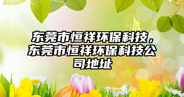 東莞市恒祥環(huán)?？萍?，東莞市恒祥環(huán)?？萍脊镜刂? class=