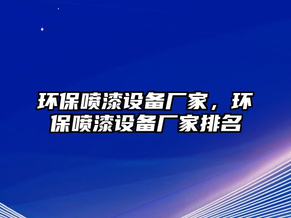 環(huán)保噴漆設(shè)備廠家，環(huán)保噴漆設(shè)備廠家排名