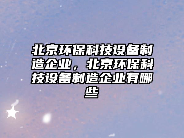北京環(huán)?？萍荚O備制造企業(yè)，北京環(huán)?？萍荚O備制造企業(yè)有哪些
