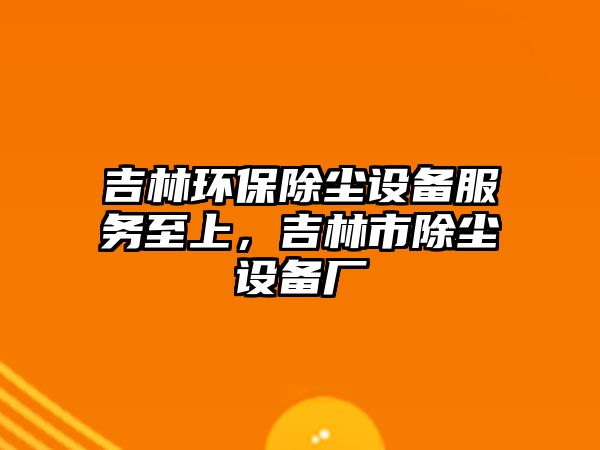 吉林環(huán)保除塵設(shè)備服務(wù)至上，吉林市除塵設(shè)備廠