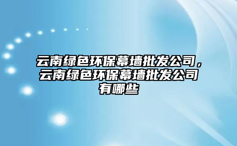云南綠色環(huán)保幕墻批發(fā)公司，云南綠色環(huán)保幕墻批發(fā)公司有哪些