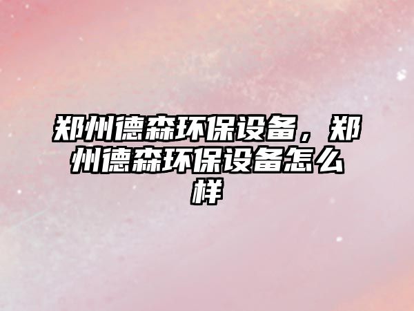 鄭州德森環(huán)保設(shè)備，鄭州德森環(huán)保設(shè)備怎么樣