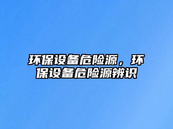 環(huán)保設備危險源，環(huán)保設備危險源辨識