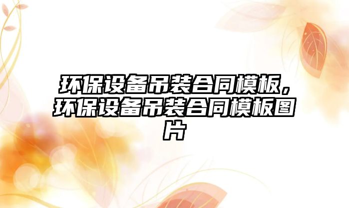 環(huán)保設(shè)備吊裝合同模板，環(huán)保設(shè)備吊裝合同模板圖片