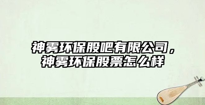 神霧環(huán)保股吧有限公司，神霧環(huán)保股票怎么樣