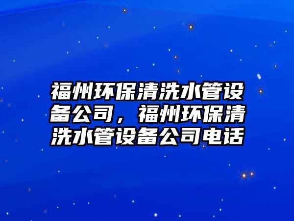 福州環(huán)保清洗水管設(shè)備公司，福州環(huán)保清洗水管設(shè)備公司電話
