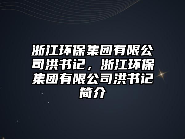 浙江環(huán)保集團(tuán)有限公司洪書(shū)記，浙江環(huán)保集團(tuán)有限公司洪書(shū)記簡(jiǎn)介