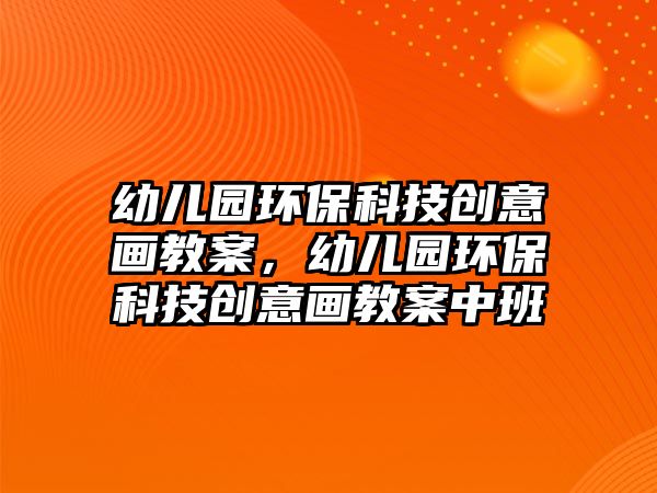 幼兒園環(huán)?？萍紕?chuàng)意畫教案，幼兒園環(huán)?？萍紕?chuàng)意畫教案中班