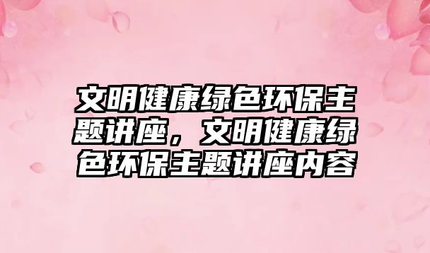 文明健康綠色環(huán)保主題講座，文明健康綠色環(huán)保主題講座內(nèi)容