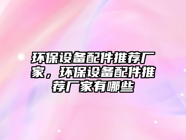 環(huán)保設(shè)備配件推薦廠家，環(huán)保設(shè)備配件推薦廠家有哪些