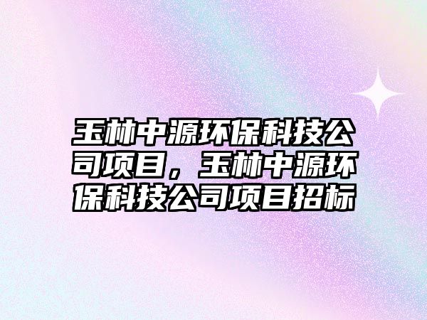 玉林中源環(huán)?？萍脊卷?xiàng)目，玉林中源環(huán)保科技公司項(xiàng)目招標(biāo)