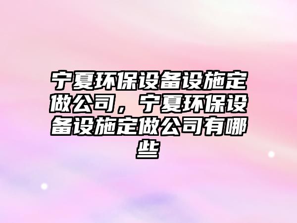 寧夏環(huán)保設(shè)備設(shè)施定做公司，寧夏環(huán)保設(shè)備設(shè)施定做公司有哪些
