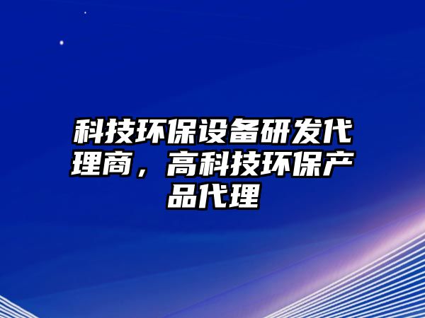 科技環(huán)保設(shè)備研發(fā)代理商，高科技環(huán)保產(chǎn)品代理