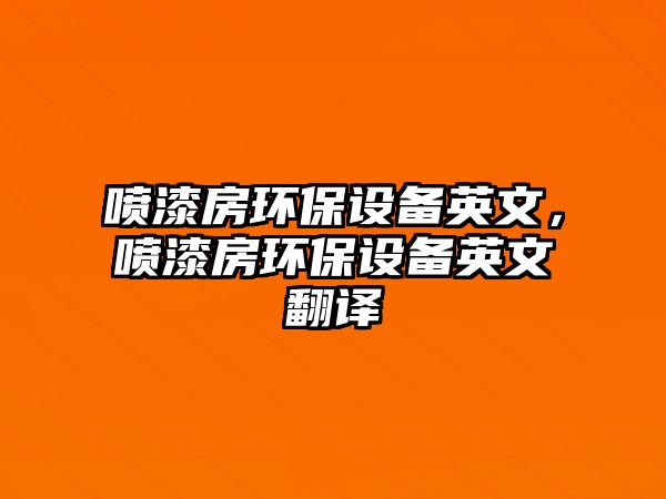 噴漆房環(huán)保設(shè)備英文，噴漆房環(huán)保設(shè)備英文翻譯