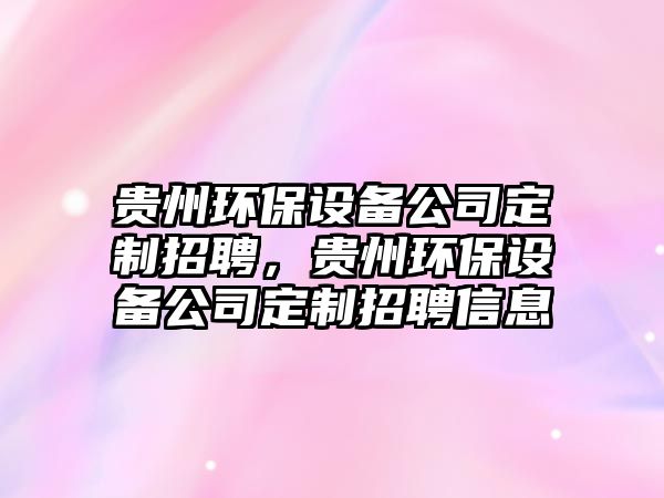 貴州環(huán)保設(shè)備公司定制招聘，貴州環(huán)保設(shè)備公司定制招聘信息