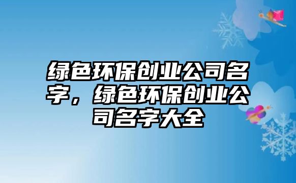 綠色環(huán)保創(chuàng)業(yè)公司名字，綠色環(huán)保創(chuàng)業(yè)公司名字大全