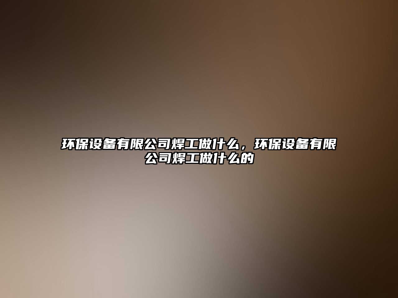環(huán)保設(shè)備有限公司焊工做什么，環(huán)保設(shè)備有限公司焊工做什么的