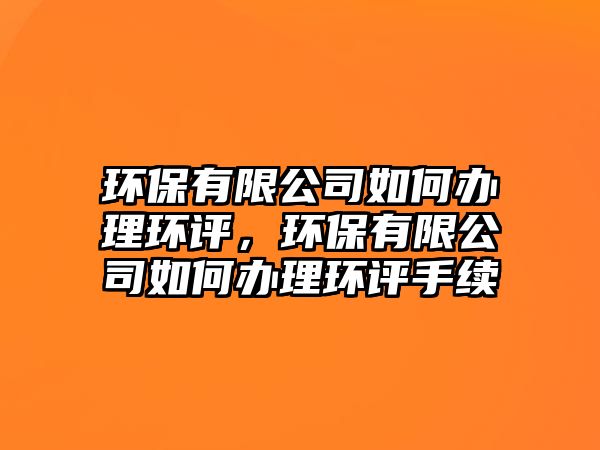 環(huán)保有限公司如何辦理環(huán)評，環(huán)保有限公司如何辦理環(huán)評手續(xù)