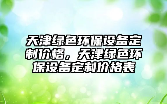 天津綠色環(huán)保設備定制價格，天津綠色環(huán)保設備定制價格表