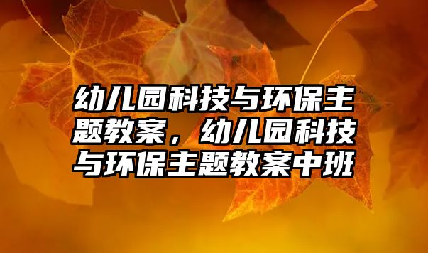 幼兒園科技與環(huán)保主題教案，幼兒園科技與環(huán)保主題教案中班