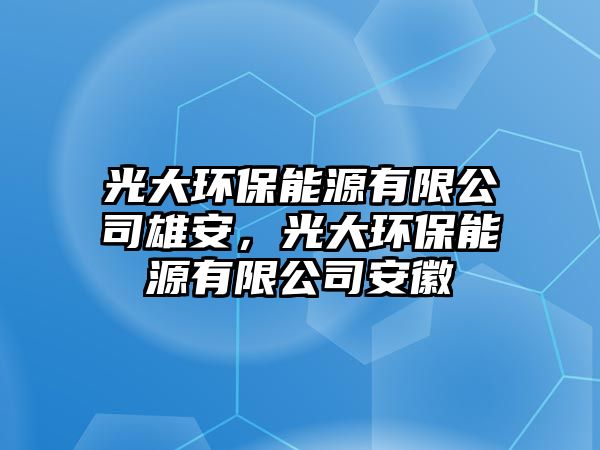 光大環(huán)保能源有限公司雄安，光大環(huán)保能源有限公司安徽