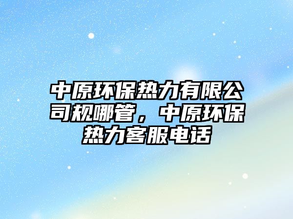 中原環(huán)保熱力有限公司規(guī)哪管，中原環(huán)保熱力客服電話