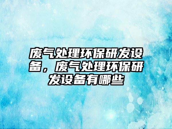廢氣處理環(huán)保研發(fā)設(shè)備，廢氣處理環(huán)保研發(fā)設(shè)備有哪些
