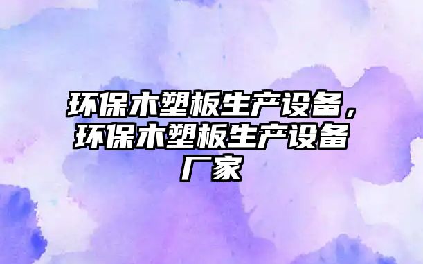 環(huán)保木塑板生產(chǎn)設(shè)備，環(huán)保木塑板生產(chǎn)設(shè)備廠家