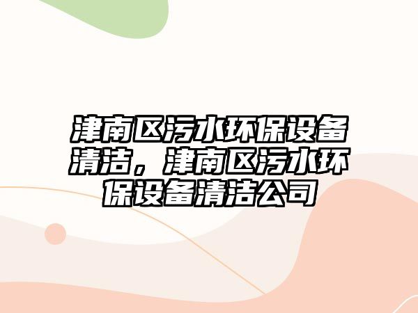 津南區(qū)污水環(huán)保設(shè)備清潔，津南區(qū)污水環(huán)保設(shè)備清潔公司