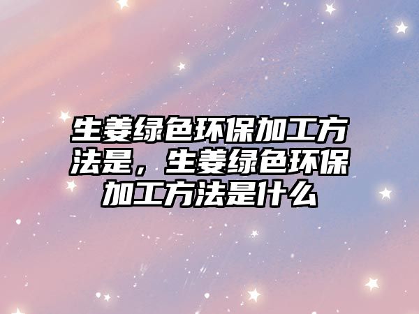 生姜綠色環(huán)保加工方法是，生姜綠色環(huán)保加工方法是什么