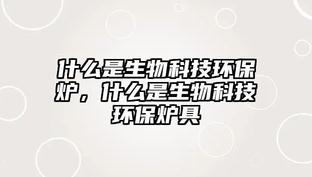 什么是生物科技環(huán)保爐，什么是生物科技環(huán)保爐具